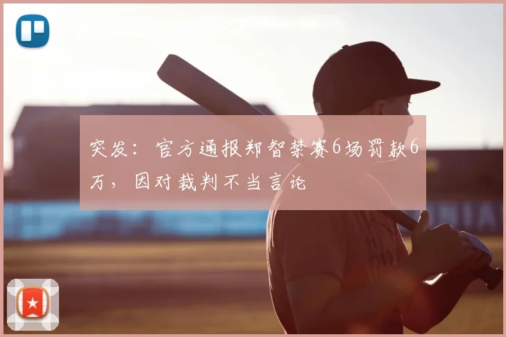 突发：官方通报郑智禁赛6场罚款6万，因对裁判不当言论