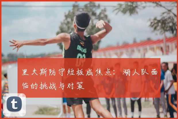 里夫斯防守短板成焦点：湖人队面临的挑战与对策