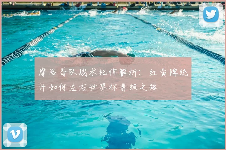 摩洛哥队战术纪律解析：红黄牌统计如何左右世界杯晋级之路