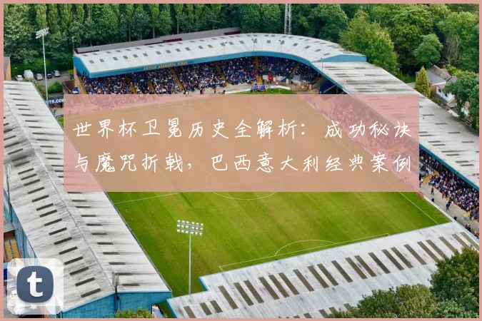 世界杯卫冕历史全解析:成功秘诀与魔咒折戟,巴西意大利经典案例深度回顾