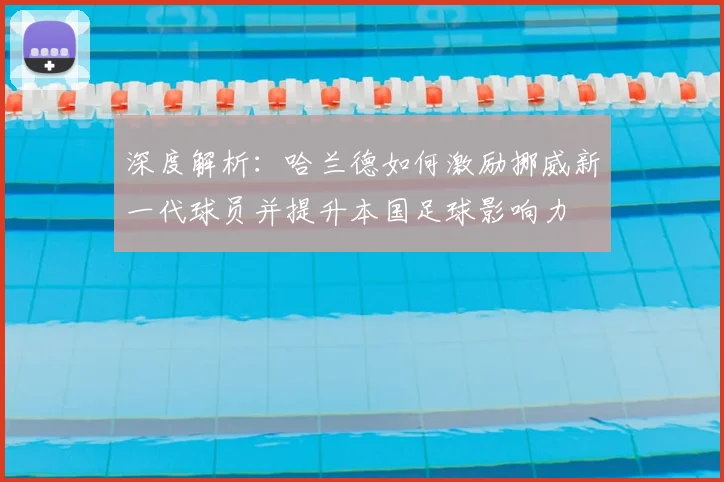 深度解析：哈兰德如何激励挪威新一代球员并提升本国足球影响力