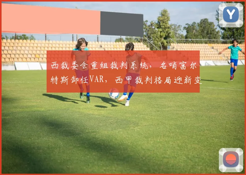 西裁委会重组裁判系统，名哨富尔特斯卸任VAR，西甲裁判格局迎新变