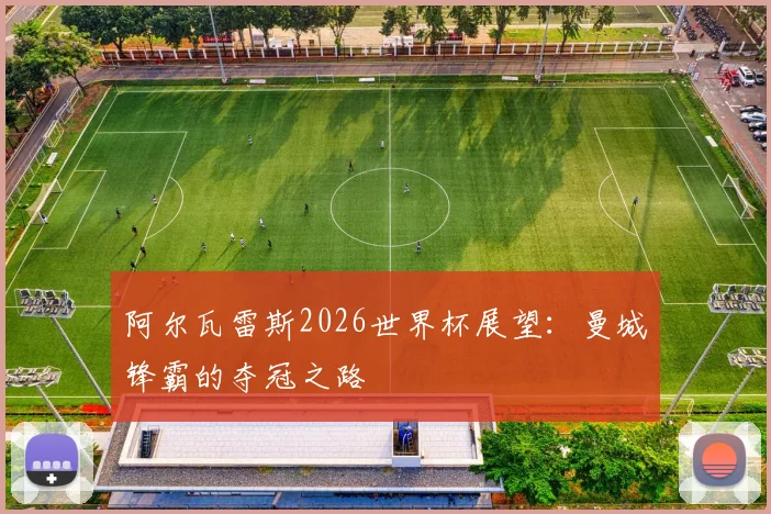 阿尔瓦雷斯2026世界杯展望:曼城锋霸的夺冠之路