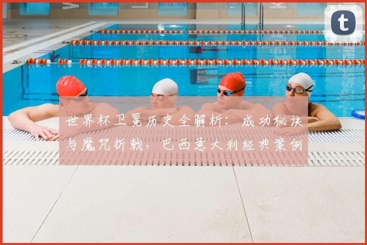 世界杯卫冕历史全解析：成功秘诀与魔咒折戟，巴西意大利经典案例深度回顾